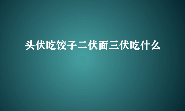 头伏吃饺子二伏面三伏吃什么