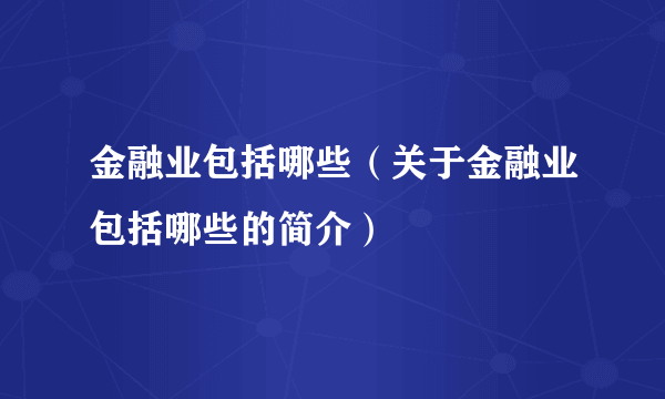 金融业包括哪些（关于金融业包括哪些的简介）