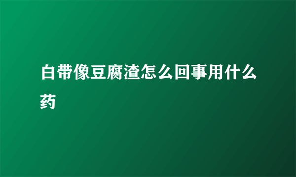 白带像豆腐渣怎么回事用什么药