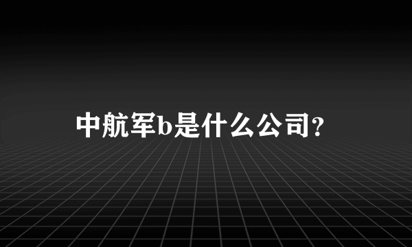 中航军b是什么公司？