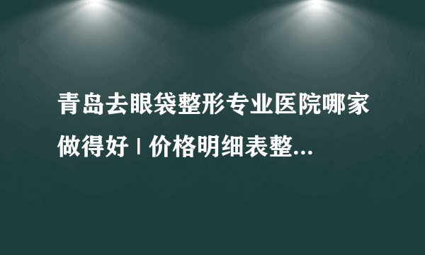 青岛去眼袋整形专业医院哪家做得好 | 价格明细表整理_怎么祛眼袋和黑眼圈！