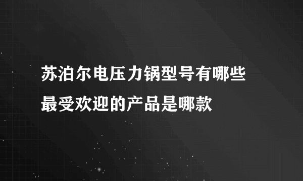 苏泊尔电压力锅型号有哪些 最受欢迎的产品是哪款