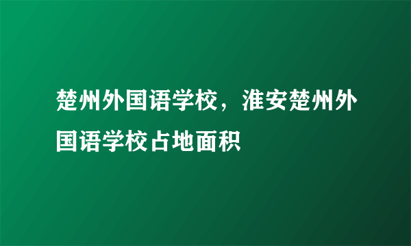 楚州外国语学校，淮安楚州外国语学校占地面积