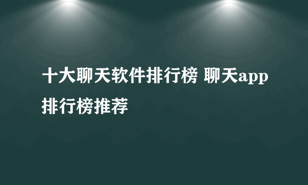 十大聊天软件排行榜 聊天app排行榜推荐