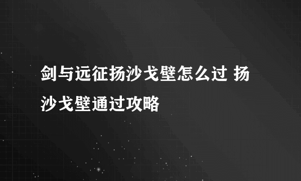 剑与远征扬沙戈壁怎么过 扬沙戈壁通过攻略