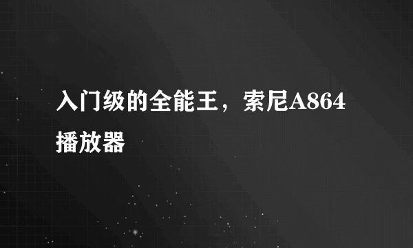 入门级的全能王，索尼A864播放器