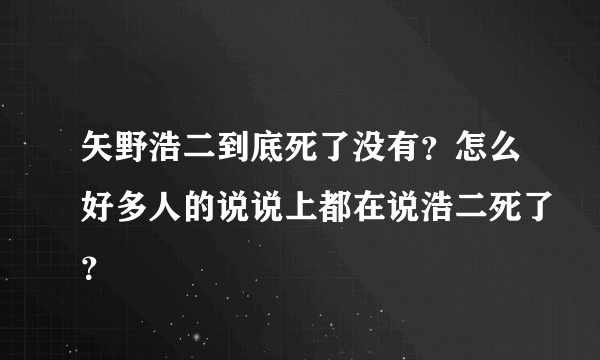 矢野浩二到底死了没有？怎么好多人的说说上都在说浩二死了？