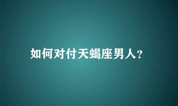 如何对付天蝎座男人？