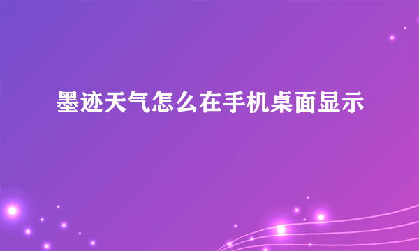 墨迹天气怎么在手机桌面显示