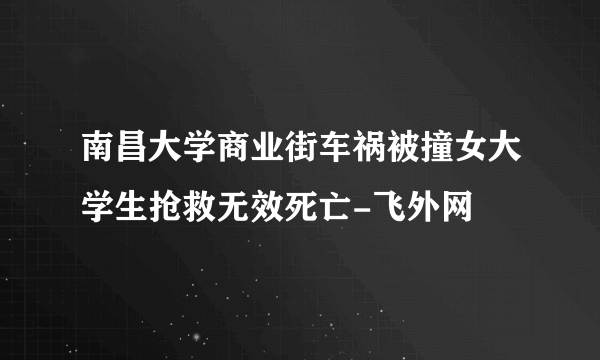 南昌大学商业街车祸被撞女大学生抢救无效死亡-飞外网