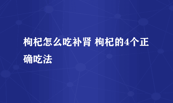 枸杞怎么吃补肾 枸杞的4个正确吃法