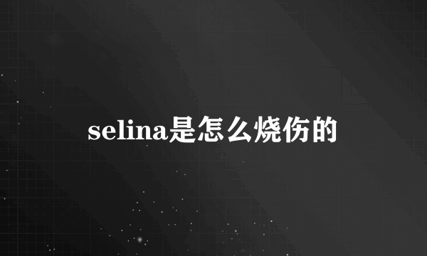 selina是怎么烧伤的