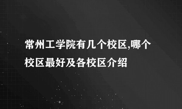 常州工学院有几个校区,哪个校区最好及各校区介绍