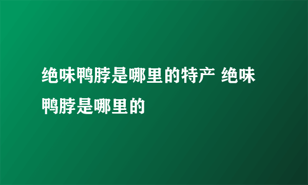 绝味鸭脖是哪里的特产 绝味鸭脖是哪里的