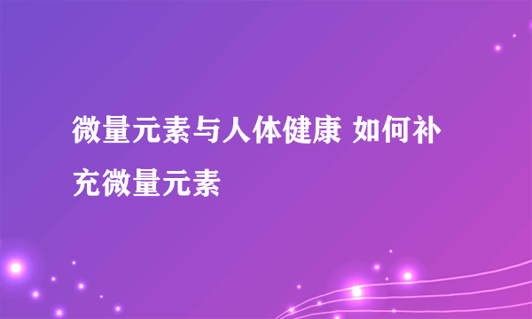 微量元素与人体健康 如何补充微量元素