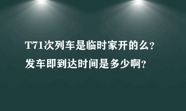 T71次列车是临时家开的么？发车即到达时间是多少啊？