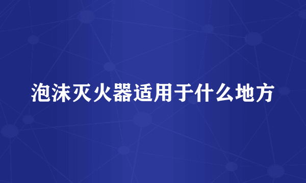 泡沫灭火器适用于什么地方