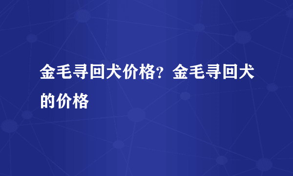 金毛寻回犬价格？金毛寻回犬的价格