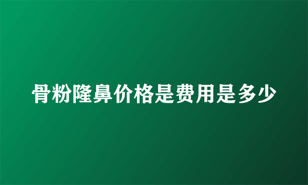 骨粉隆鼻价格是费用是多少