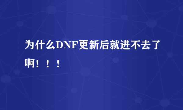 为什么DNF更新后就进不去了啊！！！