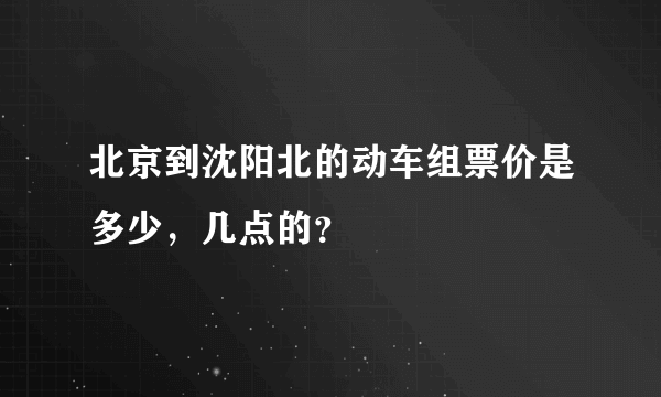 北京到沈阳北的动车组票价是多少，几点的？