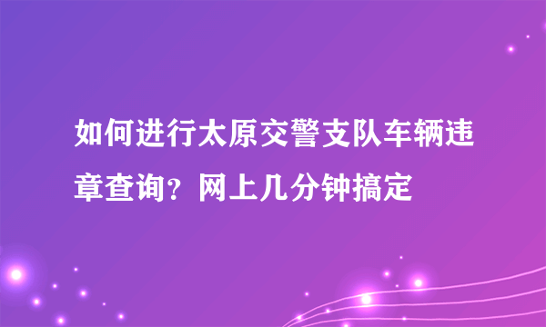 如何进行太原交警支队车辆违章查询？网上几分钟搞定