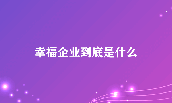 幸福企业到底是什么