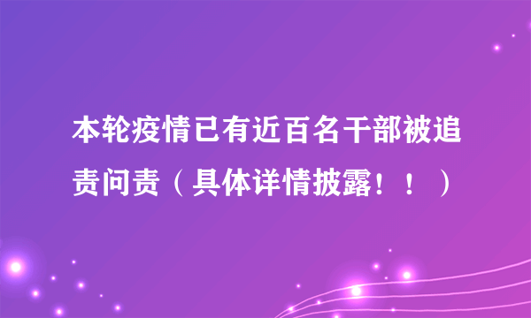 本轮疫情已有近百名干部被追责问责（具体详情披露！！）