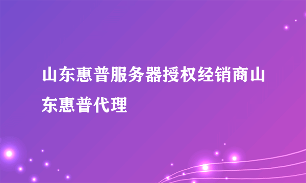 山东惠普服务器授权经销商山东惠普代理