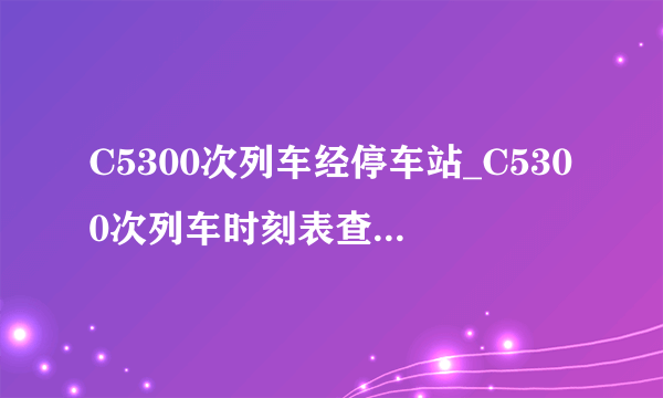 C5300次列车经停车站_C5300次列车时刻表查询_C5300次列车停运最新消息_飞外网