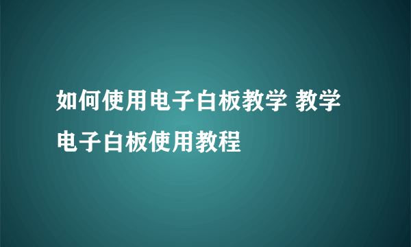 如何使用电子白板教学 教学电子白板使用教程