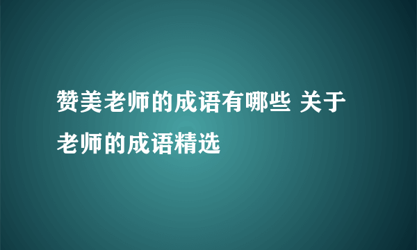 赞美老师的成语有哪些 关于老师的成语精选