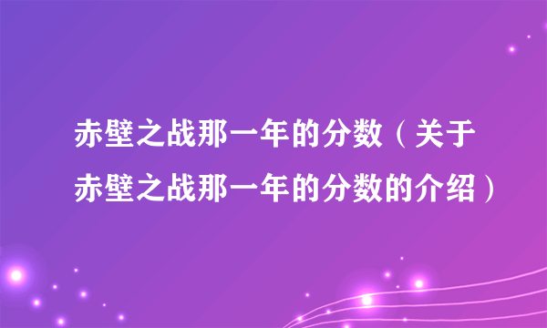 赤壁之战那一年的分数（关于赤壁之战那一年的分数的介绍）