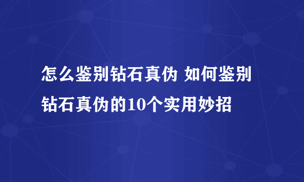 怎么鉴别钻石真伪 如何鉴别钻石真伪的10个实用妙招