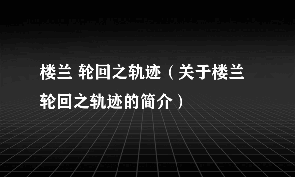 楼兰 轮回之轨迹（关于楼兰 轮回之轨迹的简介）