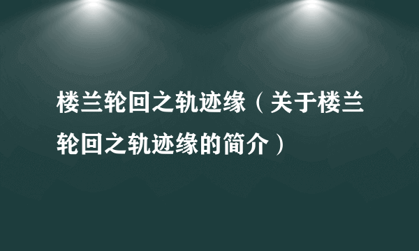 楼兰轮回之轨迹缘（关于楼兰轮回之轨迹缘的简介）