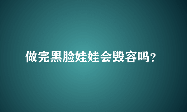 做完黑脸娃娃会毁容吗？