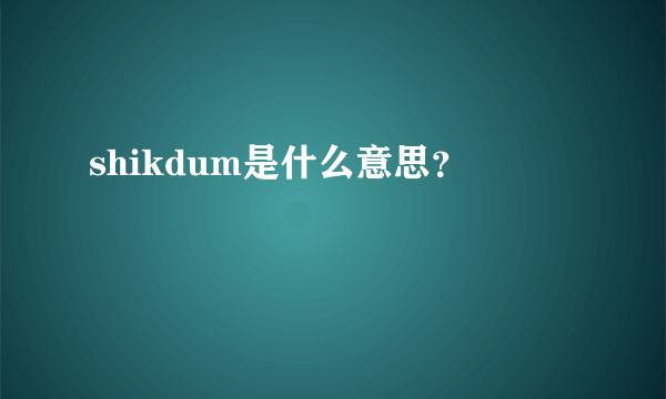 shikdum是什么意思？