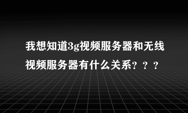 我想知道3g视频服务器和无线视频服务器有什么关系？？？