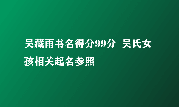 吴藏雨书名得分99分_吴氏女孩相关起名参照