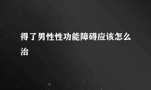 得了男性性功能障碍应该怎么治