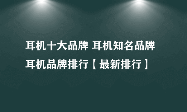 耳机十大品牌 耳机知名品牌 耳机品牌排行【最新排行】