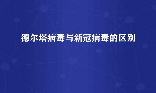 德尔塔病毒与新冠病毒的区别