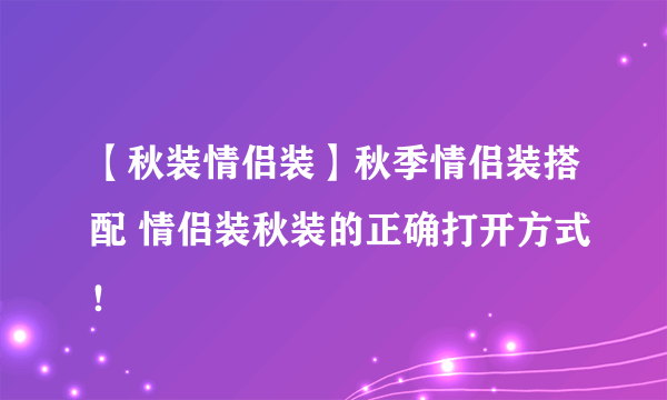 【秋装情侣装】秋季情侣装搭配 情侣装秋装的正确打开方式！