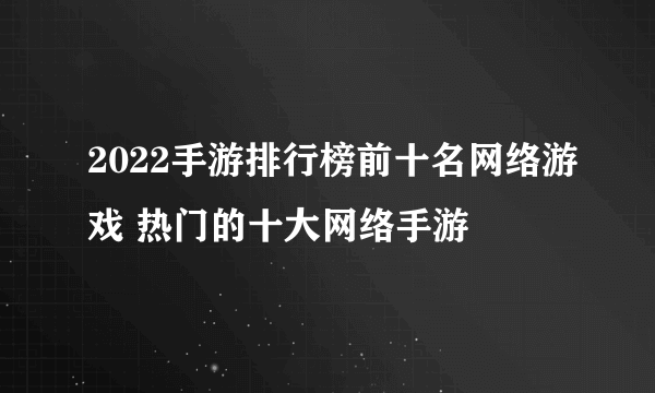 2022手游排行榜前十名网络游戏 热门的十大网络手游