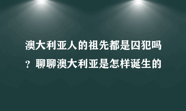 澳大利亚人的祖先都是囚犯吗？聊聊澳大利亚是怎样诞生的