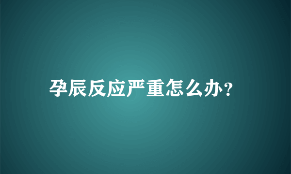 孕辰反应严重怎么办？