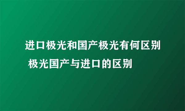 进口极光和国产极光有何区别 极光国产与进口的区别