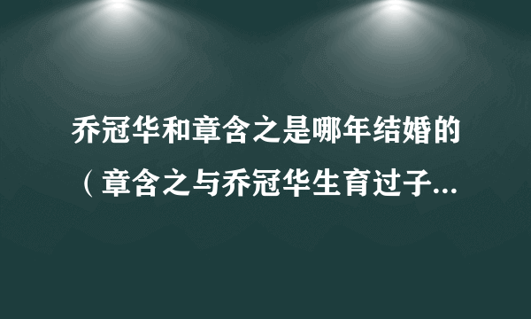 乔冠华和章含之是哪年结婚的（章含之与乔冠华生育过子女吗 如果有是做什么工作的）