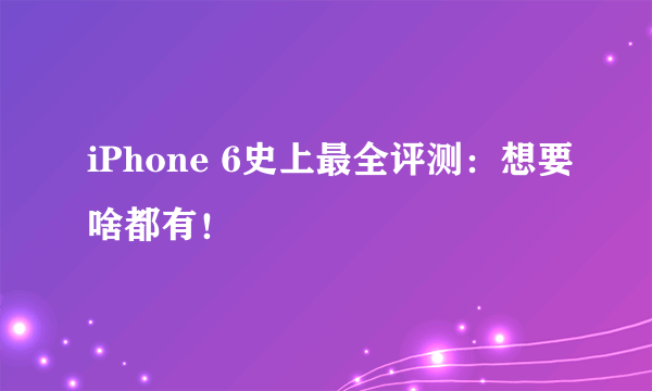 iPhone 6史上最全评测：想要啥都有！